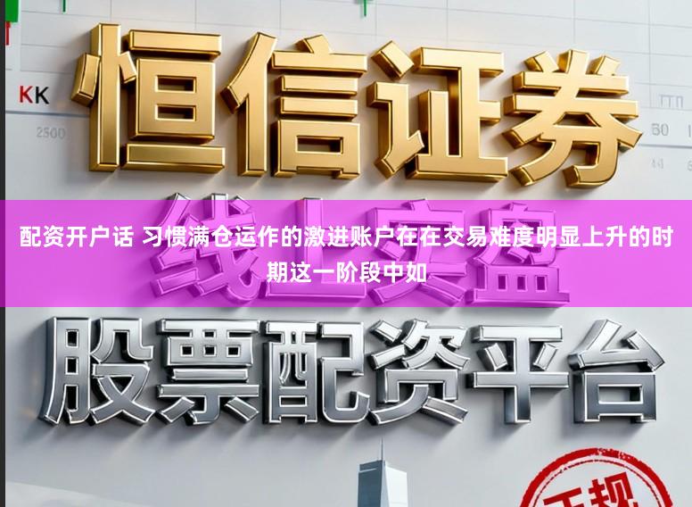 配资开户话 习惯满仓运作的激进账户在在交易难度明显上升的时期这一阶段中如