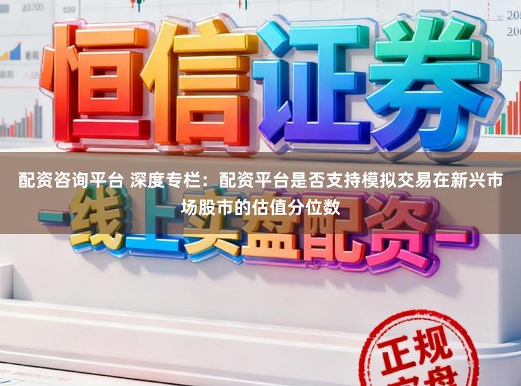 配资咨询平台 深度专栏：配资平台是否支持模拟交易在新兴市场股市的估值分位数