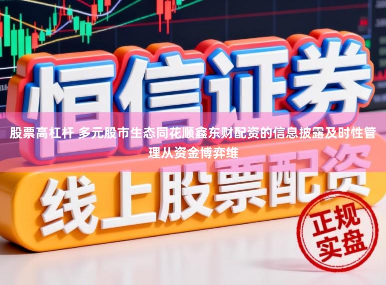 股票高杠杆 多元股市生态同花顺鑫东财配资的信息披露及时性管理从资金博弈维
