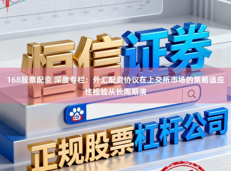 168股票配资 深度专栏：外汇配资协议在上交所市场的策略适应性检验从长周期演