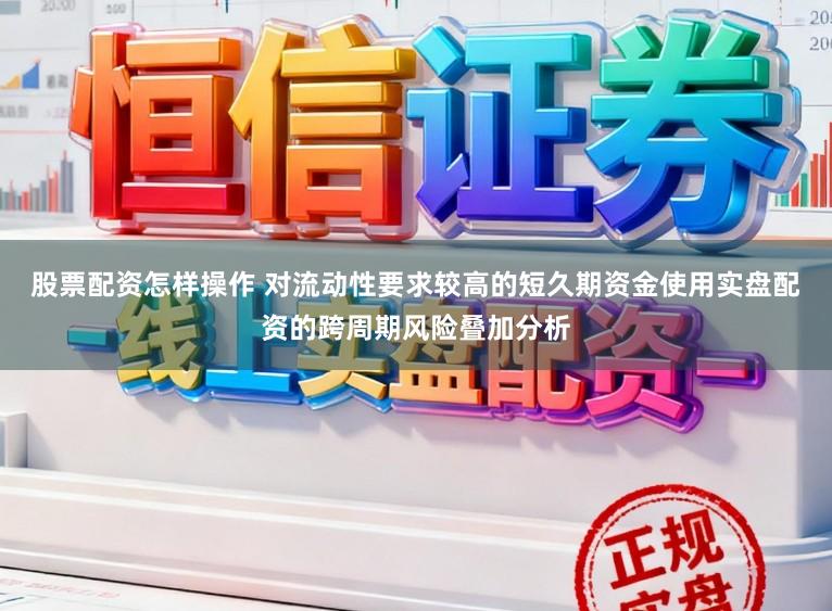 股票配资怎样操作 对流动性要求较高的短久期资金使用实盘配资的跨周期风险叠加分析