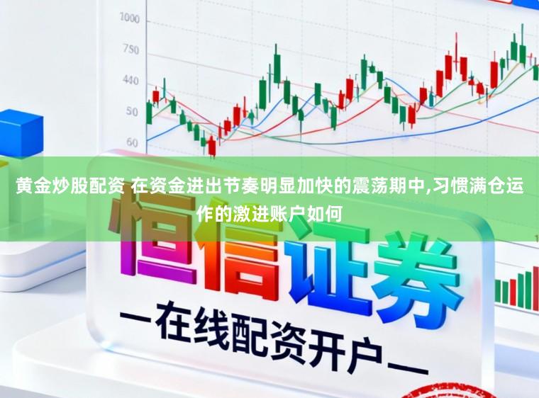 黄金炒股配资 在资金进出节奏明显加快的震荡期中,习惯满仓运作的激进账户如何