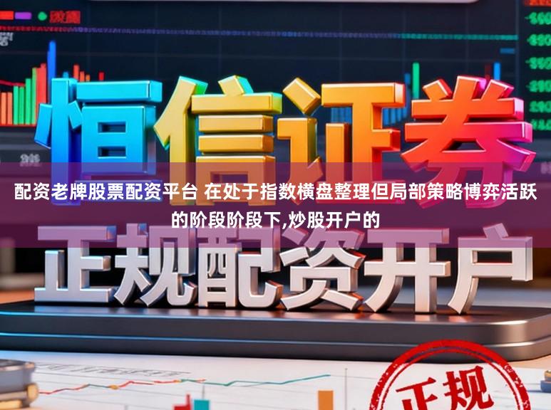 配资老牌股票配资平台 在处于指数横盘整理但局部策略博弈活跃的阶段阶段下,炒股开户的