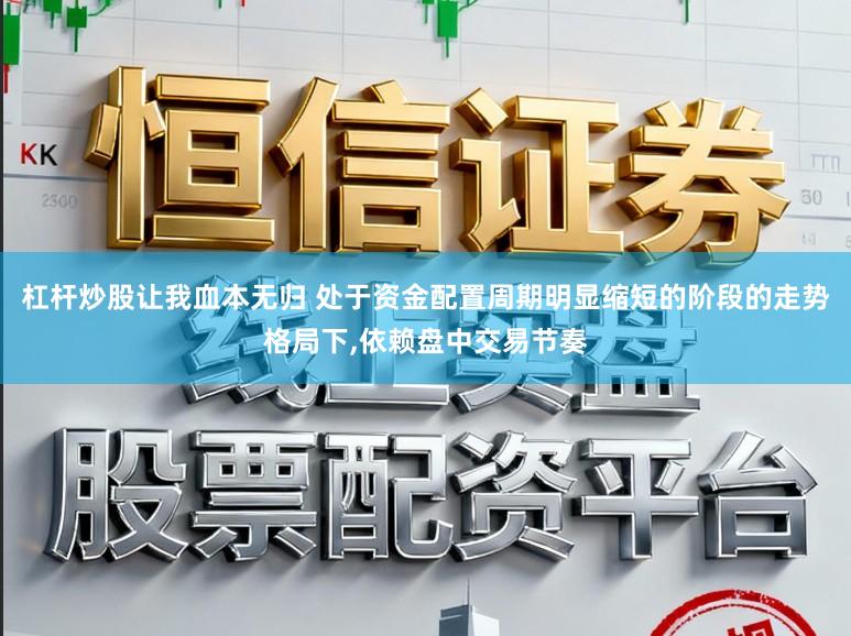 杠杆炒股让我血本无归 处于资金配置周期明显缩短的阶段的走势格局下,依赖盘中交易节奏