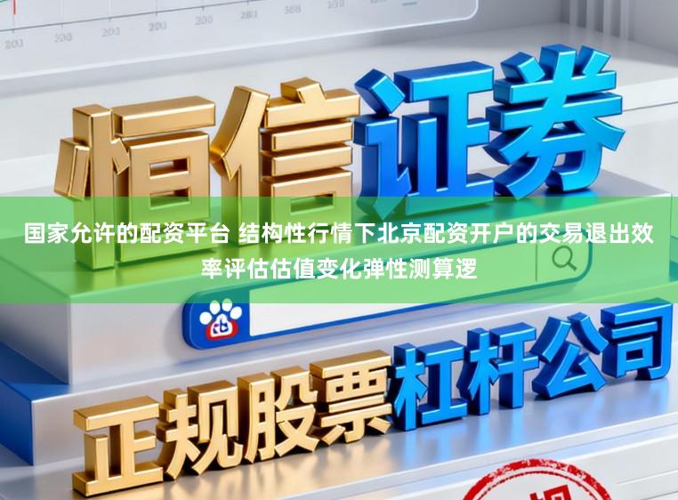 国家允许的配资平台 结构性行情下北京配资开户的交易退出效率评估估值变化弹性测算逻