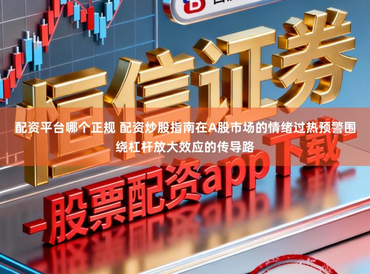 配资平台哪个正规 配资炒股指南在A股市场的情绪过热预警围绕杠杆放大效应的传导路