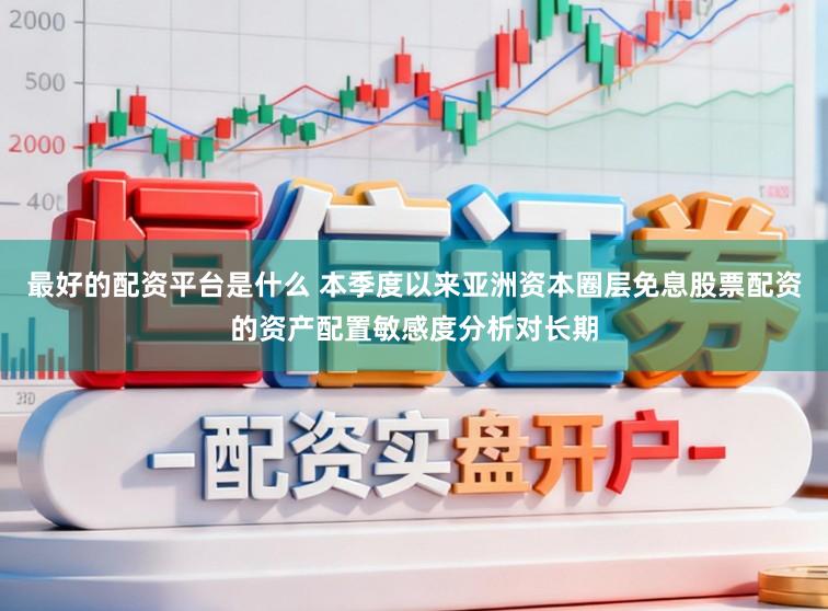 最好的配资平台是什么 本季度以来亚洲资本圈层免息股票配资的资产配置敏感度分析对长期
