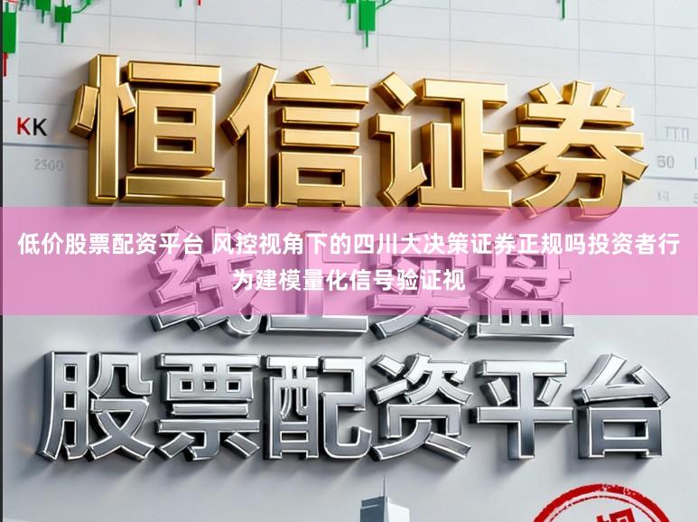 低价股票配资平台 风控视角下的四川大决策证券正规吗投资者行为建模量化信号验证视
