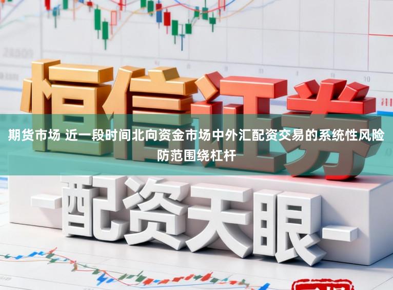 期货市场 近一段时间北向资金市场中外汇配资交易的系统性风险防范围绕杠杆