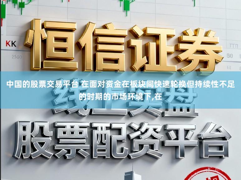 中国的股票交易平台 在面对资金在板块间快速轮换但持续性不足的时期的市场环境下,在
