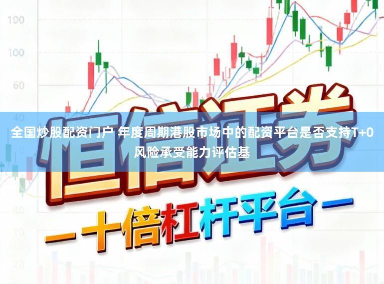 全国炒股配资门户 年度周期港股市场中的配资平台是否支持T+0风险承受能力评估基