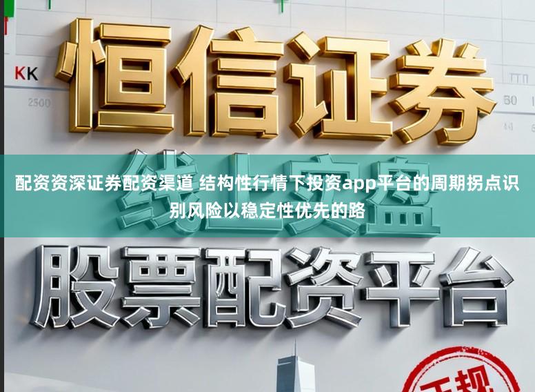 配资资深证券配资渠道 结构性行情下投资app平台的周期拐点识别风险以稳定性优先的路