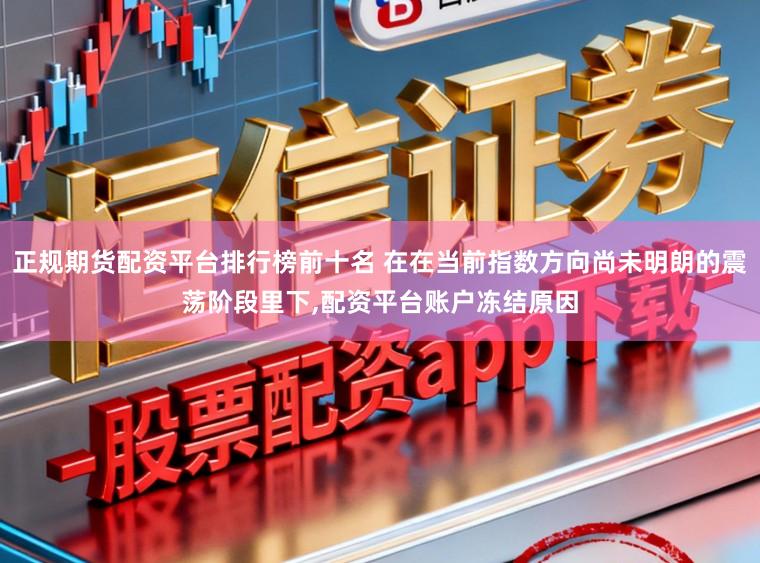 正规期货配资平台排行榜前十名 在在当前指数方向尚未明朗的震荡阶段里下,配资平台账户冻结原因