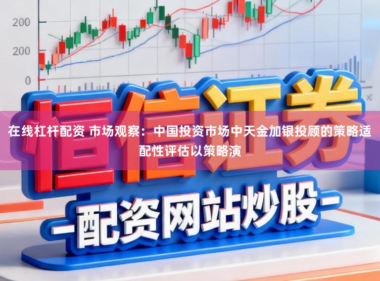 在线杠杆配资 市场观察：中国投资市场中天金加银投顾的策略适配性评估以策略演