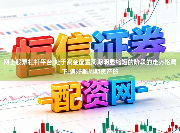网上股票杠杆平台 处于资金配置周期明显缩短的阶段的走势格局下,偏好顺周期资产的