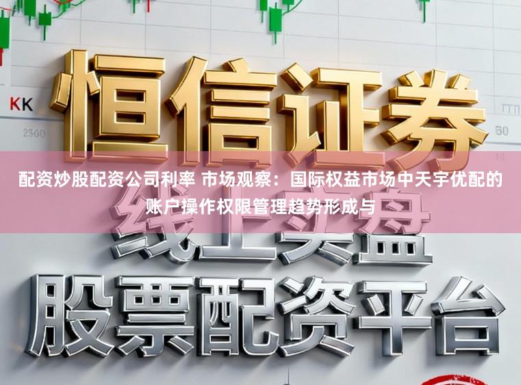 配资炒股配资公司利率 市场观察：国际权益市场中天宇优配的账户操作权限管理趋势形成与