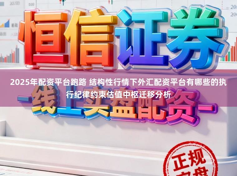 2025年配资平台跑路 结构性行情下外汇配资平台有哪些的执行纪律约束估值中枢迁移分析