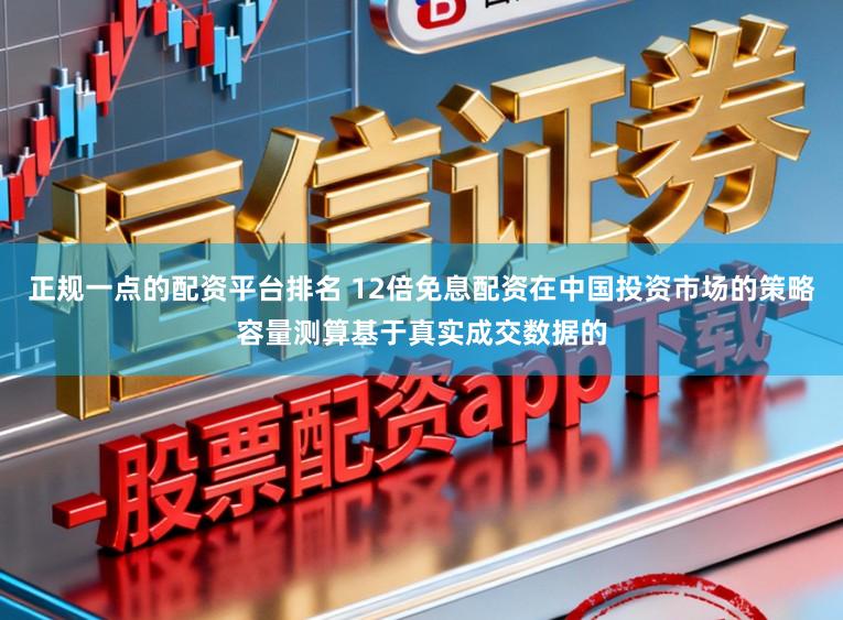 正规一点的配资平台排名 12倍免息配资在中国投资市场的策略容量测算基于真实成交数据的