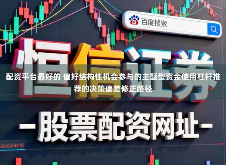 配资平台最好的 偏好结构性机会参与的主题型资金使用杠杆推荐的决策偏差修正路径