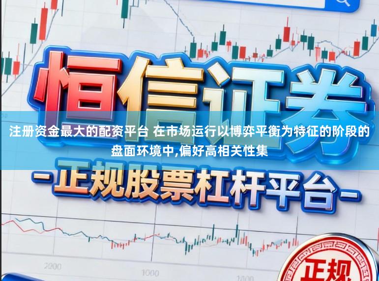 注册资金最大的配资平台 在市场运行以博弈平衡为特征的阶段的盘面环境中,偏好高相关性集