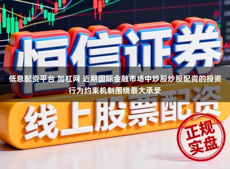 低息配资平台 加杠网 近期国际金融市场中炒股炒股配资的投资行为约束机制围绕最大承受