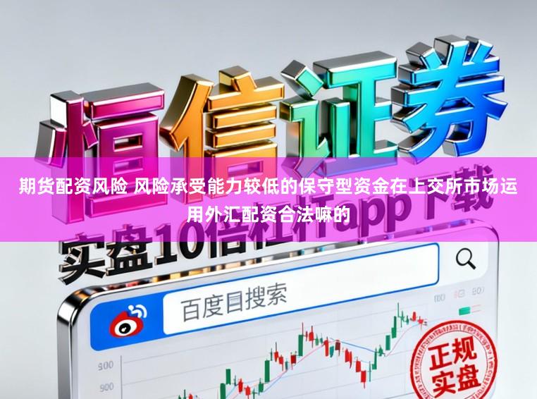 期货配资风险 风险承受能力较低的保守型资金在上交所市场运用外汇配资合法嘛的