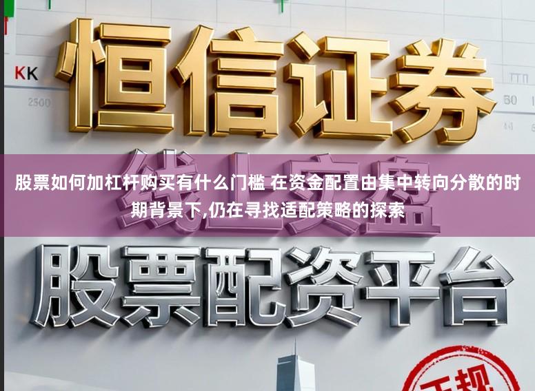 股票如何加杠杆购买有什么门槛 在资金配置由集中转向分散的时期背景下,仍在寻找适配策略的探索