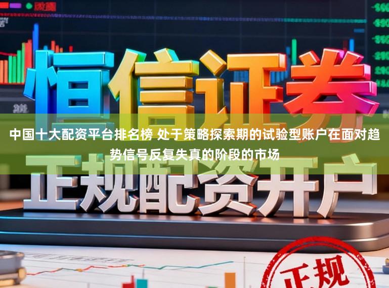 中国十大配资平台排名榜 处于策略探索期的试验型账户在面对趋势信号反复失真的阶段的市场