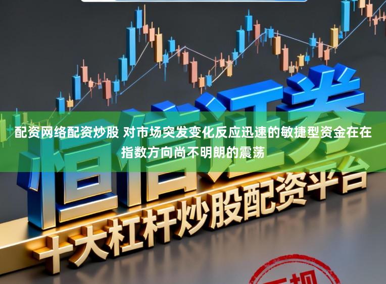 配资网络配资炒股 对市场突发变化反应迅速的敏捷型资金在在指数方向尚不明朗的震荡