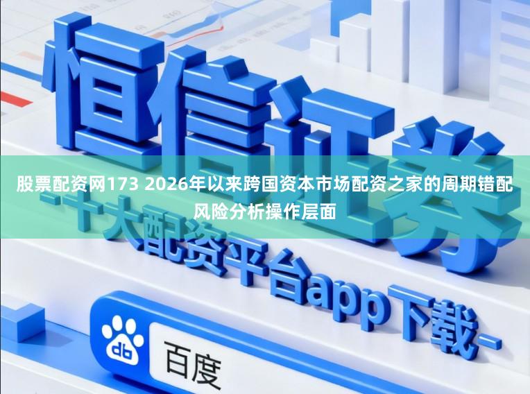 股票配资网173 2026年以来跨国资本市场配资之家的周期错配风险分析操作层面