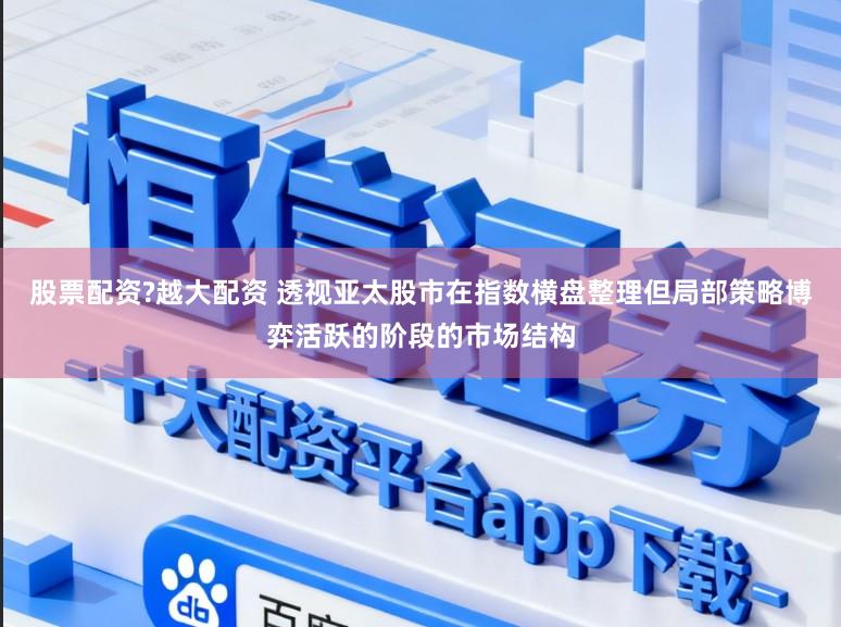 股票配资?越大配资 透视亚太股市在指数横盘整理但局部策略博弈活跃的阶段的市场结构