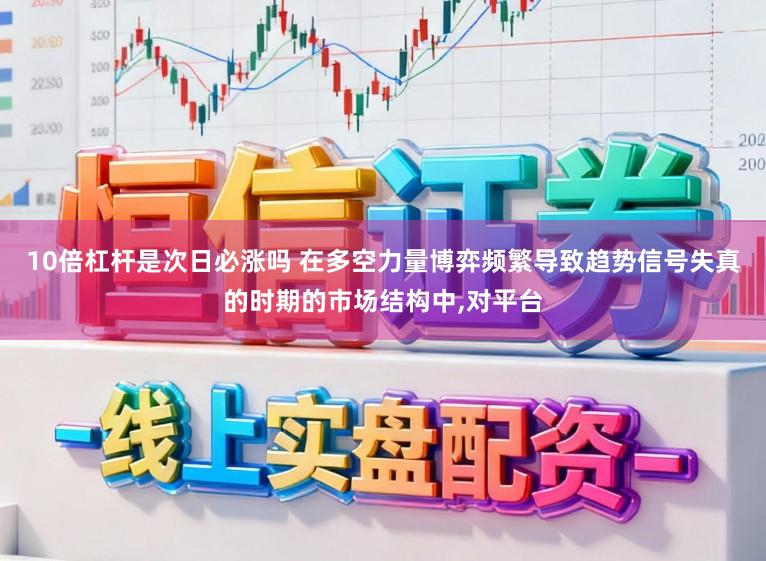 10倍杠杆是次日必涨吗 在多空力量博弈频繁导致趋势信号失真的时期的市场结构中,对平台
