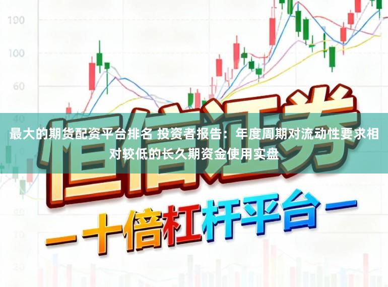 最大的期货配资平台排名 投资者报告：年度周期对流动性要求相对较低的长久期资金使用实盘