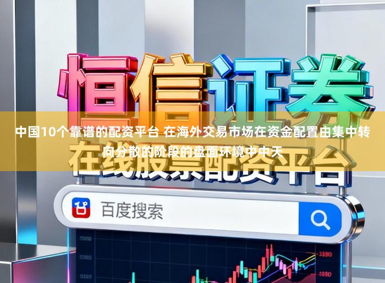 中国10个靠谱的配资平台 在海外交易市场在资金配置由集中转向分散的阶段的盘面环境中中天