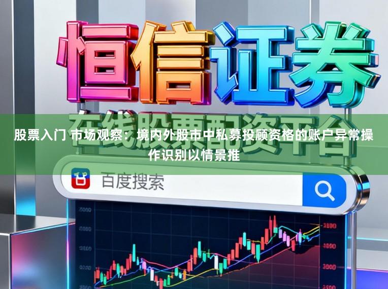 股票入门 市场观察：境内外股市中私募投顾资格的账户异常操作识别以情景推