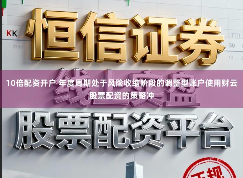 10倍配资开户 年度周期处于风险收缩阶段的调整型账户使用财云股票配资的策略冲