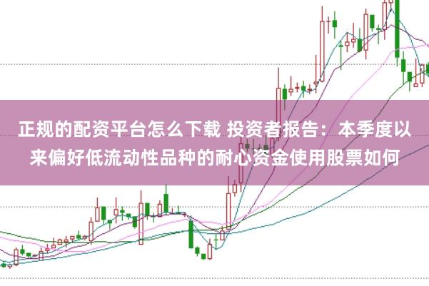 正规的配资平台怎么下载 投资者报告：本季度以来偏好低流动性品种的耐心资金使用股票如何