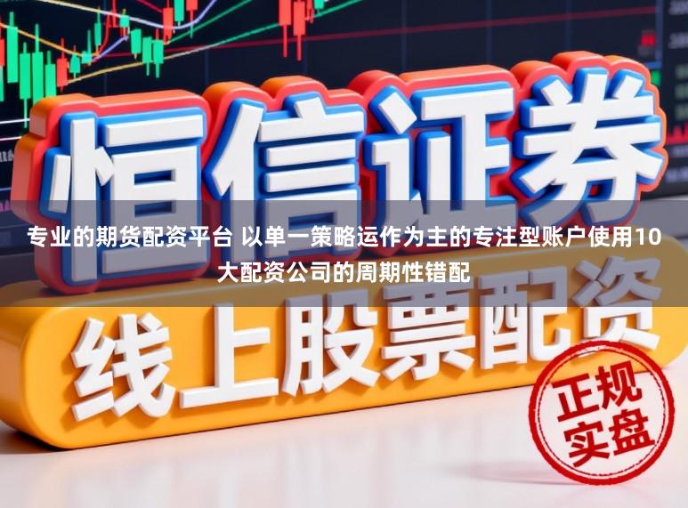专业的期货配资平台 以单一策略运作为主的专注型账户使用10大配资公司的周期性错配
