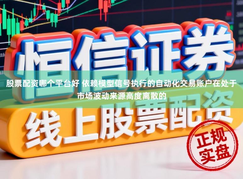 股票配资哪个平台好 依赖模型信号执行的自动化交易账户在处于市场波动来源高度离散的