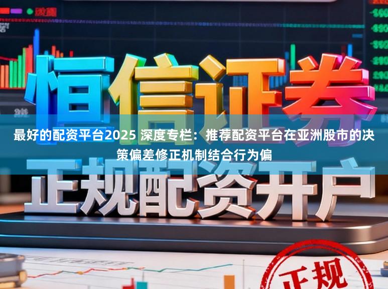最好的配资平台2025 深度专栏：推荐配资平台在亚洲股市的决策偏差修正机制结合行为偏