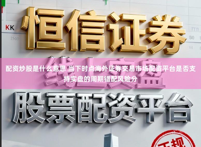 配资炒股是什么意思 当下时点海外证券交易市场配资平台是否支持实盘的周期错配风险分