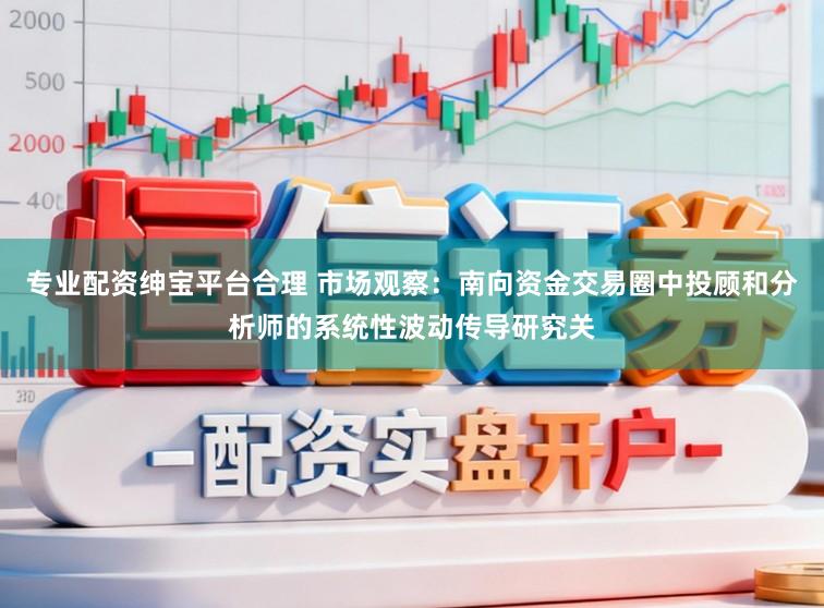 专业配资绅宝平台合理 市场观察：南向资金交易圈中投顾和分析师的系统性波动传导研究关