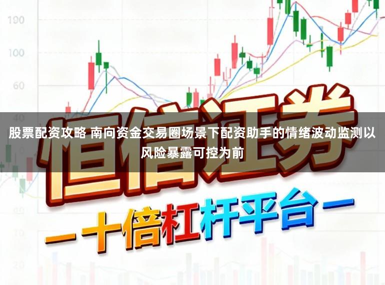 股票配资攻略 南向资金交易圈场景下配资助手的情绪波动监测以风险暴露可控为前