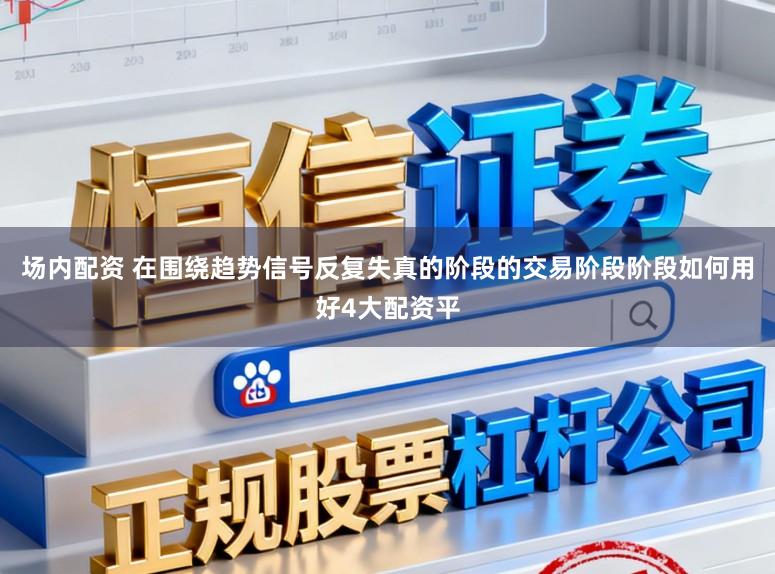 场内配资 在围绕趋势信号反复失真的阶段的交易阶段阶段如何用好4大配资平