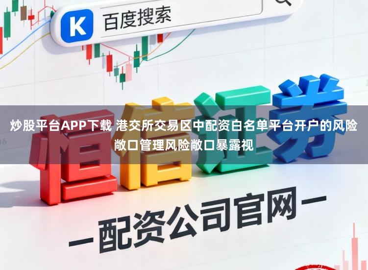 炒股平台APP下载 港交所交易区中配资白名单平台开户的风险敞口管理风险敞口暴露视
