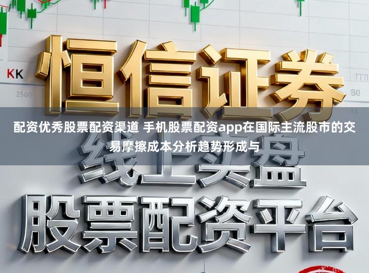 配资优秀股票配资渠道 手机股票配资app在国际主流股市的交易摩擦成本分析趋势形成与