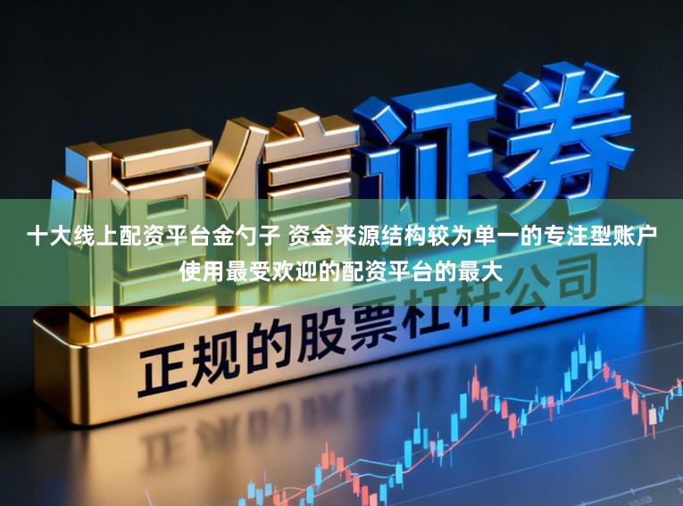 十大线上配资平台金勺子 资金来源结构较为单一的专注型账户使用最受欢迎的配资平台的最大