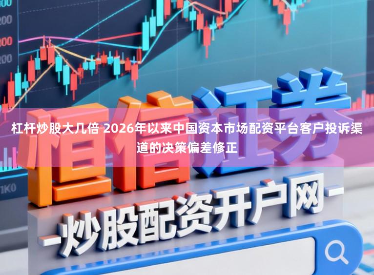 杠杆炒股大几倍 2026年以来中国资本市场配资平台客户投诉渠道的决策偏差修正