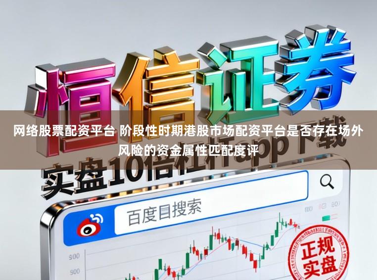 网络股票配资平台 阶段性时期港股市场配资平台是否存在场外风险的资金属性匹配度评