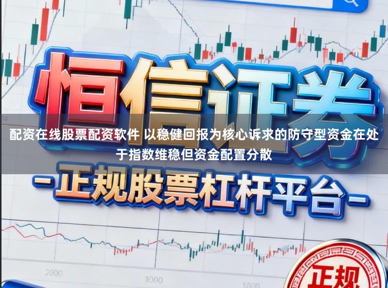 配资在线股票配资软件 以稳健回报为核心诉求的防守型资金在处于指数维稳但资金配置分散